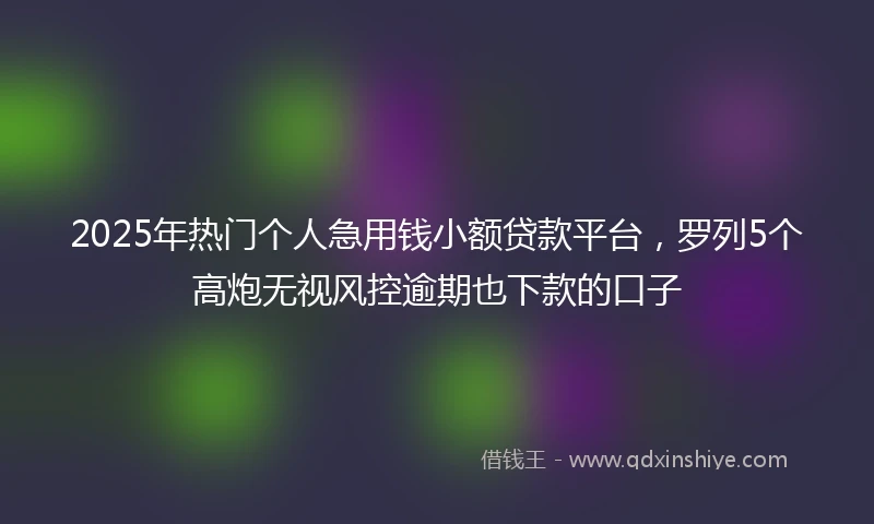 2025年热门个人急用钱小额贷款平台，罗列5个高炮无视风控逾期也下款的口子