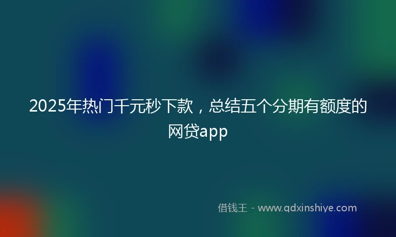 2025年热门千元秒下款，总结五个分期有额度的网贷app