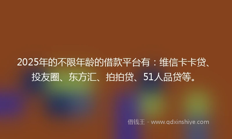 2025年的不限年龄的借款平台有:维信卡卡贷、投友圈、东方汇、拍拍贷、51人品贷等。