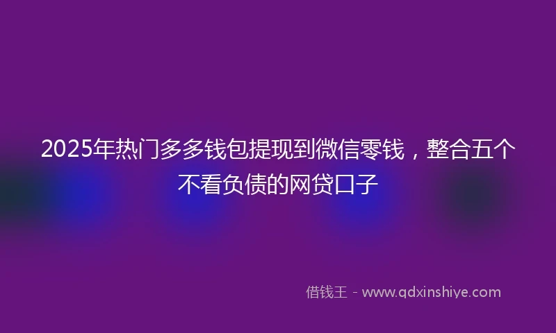 2025年热门多多钱包提现到微信零钱，整合五个不看负债的网贷口子