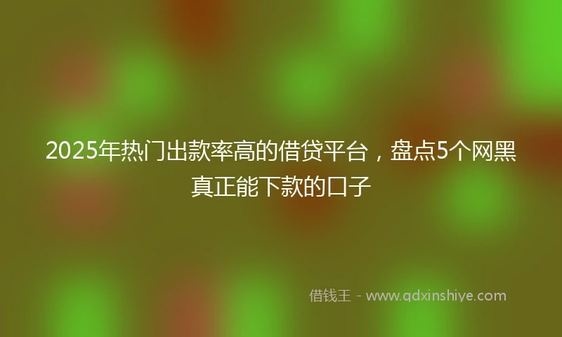 2025年热门出款率高的借贷平台，盘点5个网黑真正能下款的口子
