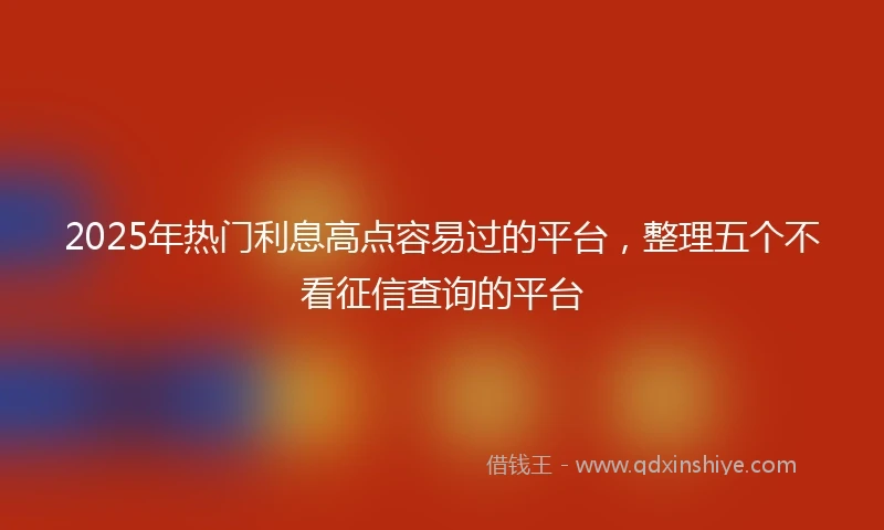 2025年热门利息高点容易过的平台，整理五个不看征信查询的平台