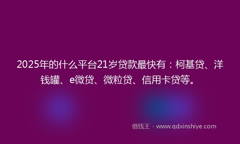 2025年的什么平台21岁贷款最快有：柯基贷、洋钱罐、e微贷、微粒贷、信用卡贷等。