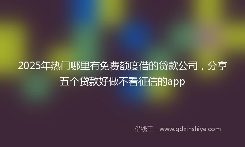 2025年热门哪里有免费额度借的贷款公司，分享五个贷款好做不看征信的app