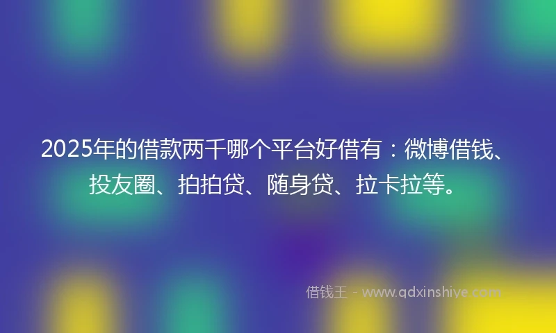 2025年的借款两千哪个平台好借有:微博借钱、投友圈、拍拍贷、随身贷、拉卡拉等。