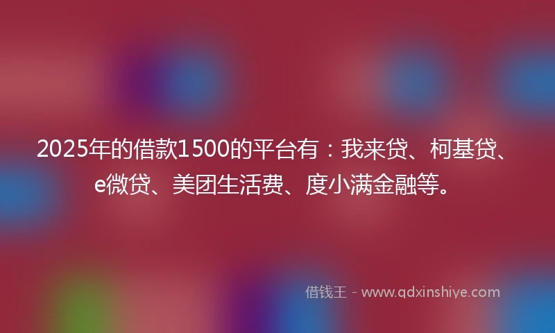 2025年的借款1500的平台有：我来贷、柯基贷、e微贷、美团生活费、度小满金融等。