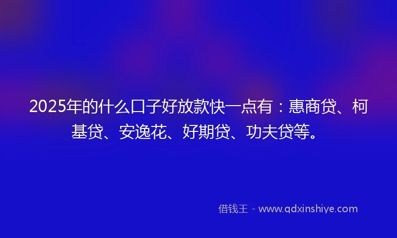 2025年的什么口子好放款快一点有：惠商贷、柯基贷、安逸花、好期贷、功夫贷等。