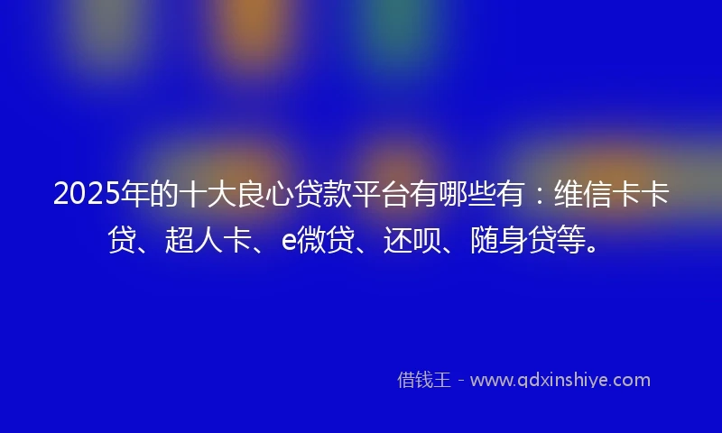 2025年的十大良心贷款平台有哪些有：维信卡卡贷、超人卡、e微贷、还呗、随身贷等。