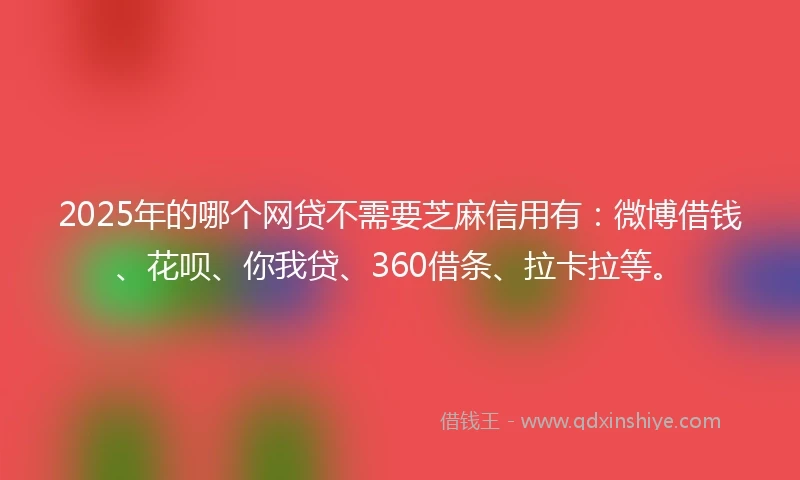 2025年的哪个网贷不需要芝麻信用有：微博借钱、花呗、你我贷、360借条、拉卡拉等。