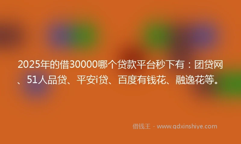 2025年的借30000哪个贷款平台秒下有：团贷网、51人品贷、平安i贷、百度有钱花、融逸花等。