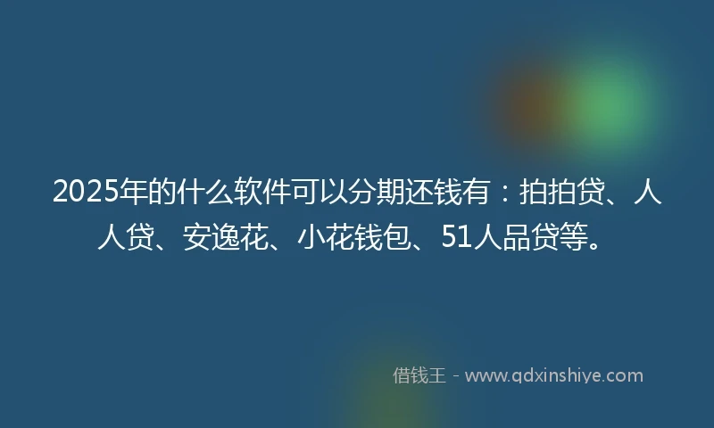 2025年的什么软件可以分期还钱有：拍拍贷、人人贷、安逸花、小花钱包、51人品贷等。