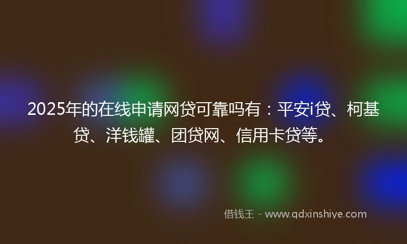 2025年的在线申请网贷可靠吗有：平安i贷、柯基贷、洋钱罐、团贷网、信用卡贷等。