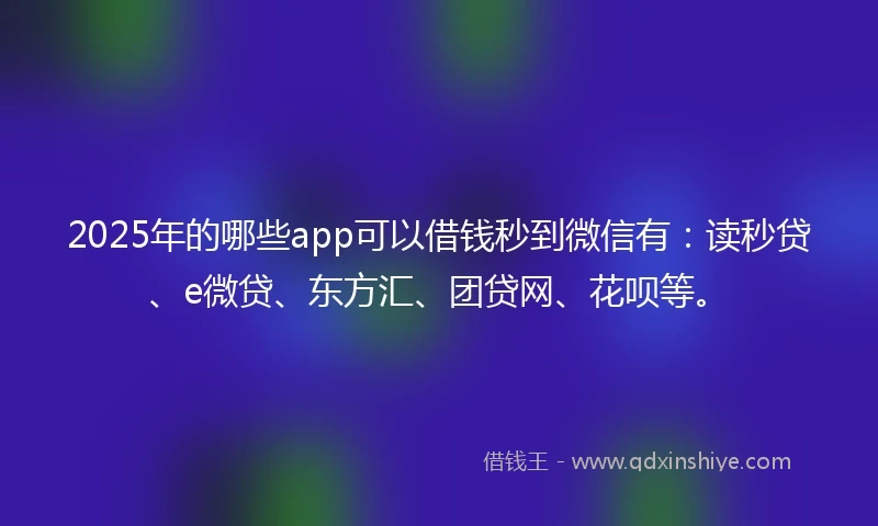 2025年的哪些app可以借钱秒到微信有：读秒贷、e微贷、东方汇、团贷网、花呗等。
