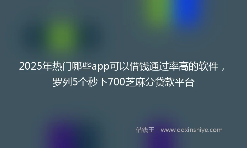 2025年热门哪些app可以借钱通过率高的软件，罗列5个秒下700芝麻分贷款平台