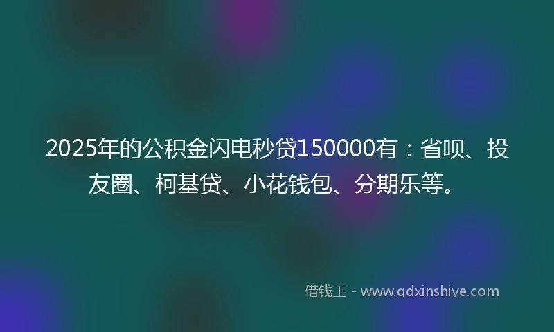 2025年的公积金闪电秒贷150000有:省呗、投友圈、柯基贷、小花钱包、分期乐等。