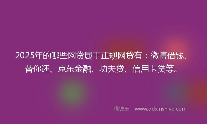 2025年的哪些网贷属于正规网贷有:微博借钱、替你还、京东金融、功夫贷、信用卡贷等。
