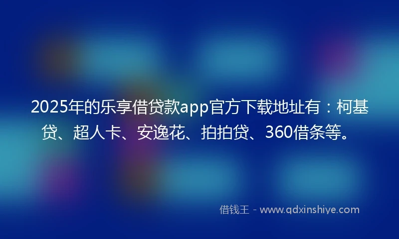 2025年的乐享借贷款app官方下载地址有:柯基贷、超人卡、安逸花、拍拍贷、360借条等。