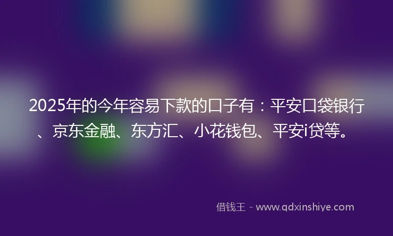 2025年的今年容易下款的口子有：平安口袋银行、京东金融、东方汇、小花钱包、平安i贷等。