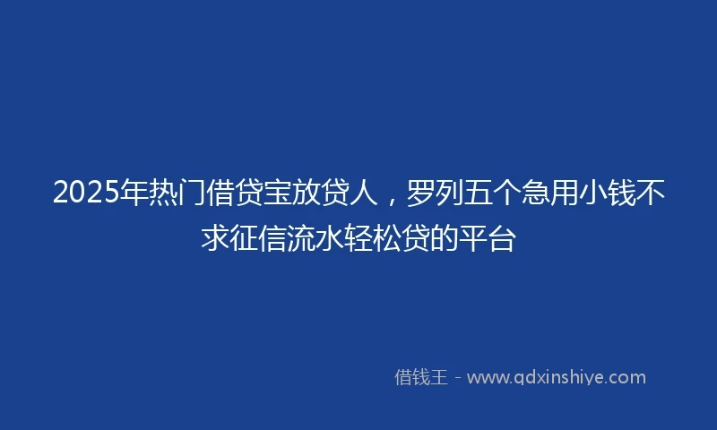 2025年热门借贷宝放贷人，罗列五个急用小钱不求征信流水轻松贷的平台