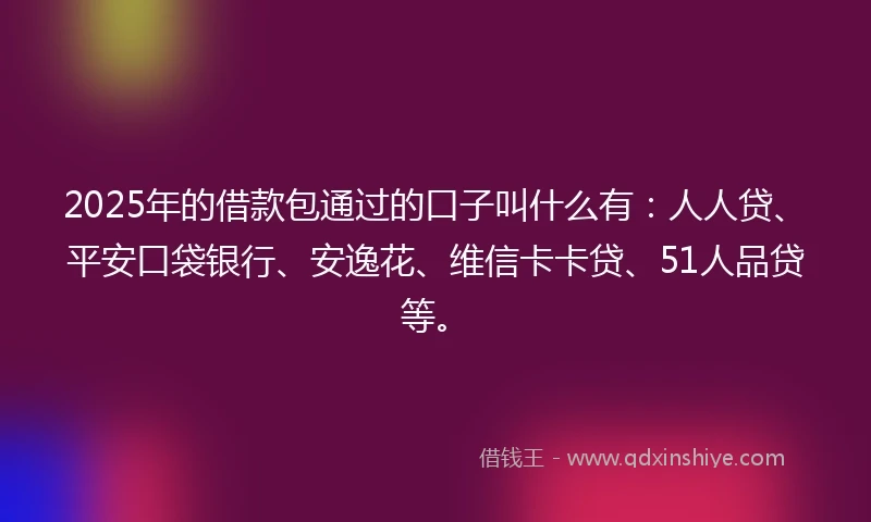 2025年的借款包通过的口子叫什么有：人人贷、平安口袋银行、安逸花、维信卡卡贷、51人品贷等。