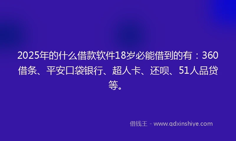 2025年的什么借款软件18岁必能借到的有：360借条、平安口袋银行、超人卡、还呗、51人品贷等。