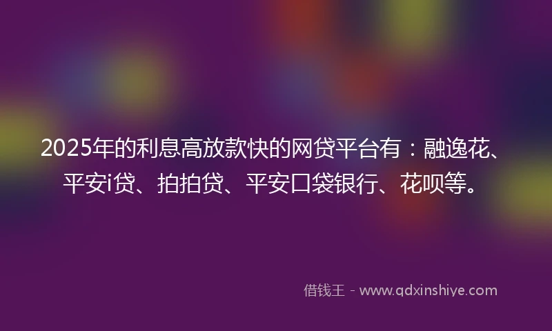 2025年的利息高放款快的网贷平台有：融逸花、平安i贷、拍拍贷、平安口袋银行、花呗等。