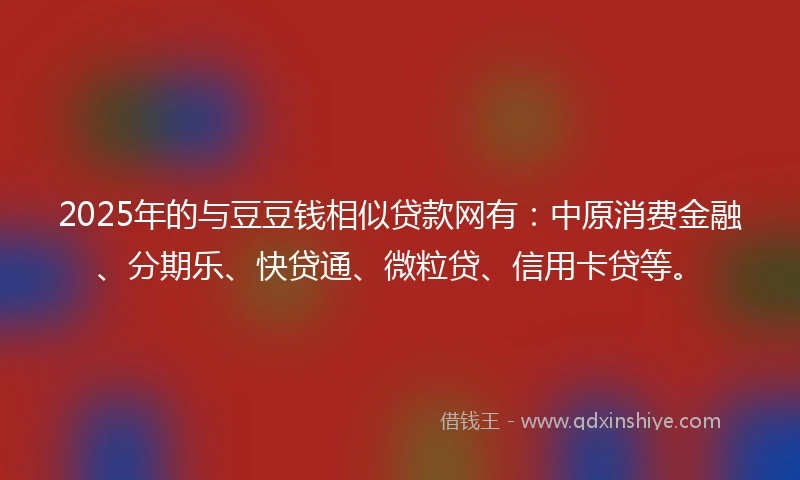 2025年的与豆豆钱相似贷款网有：中原消费金融、分期乐、快贷通、微粒贷、信用卡贷等。