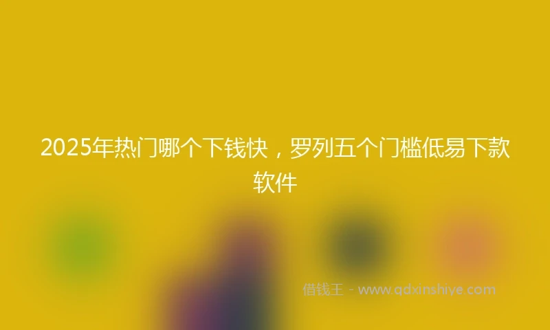 2025年热门哪个下钱快，罗列五个门槛低易下款软件
