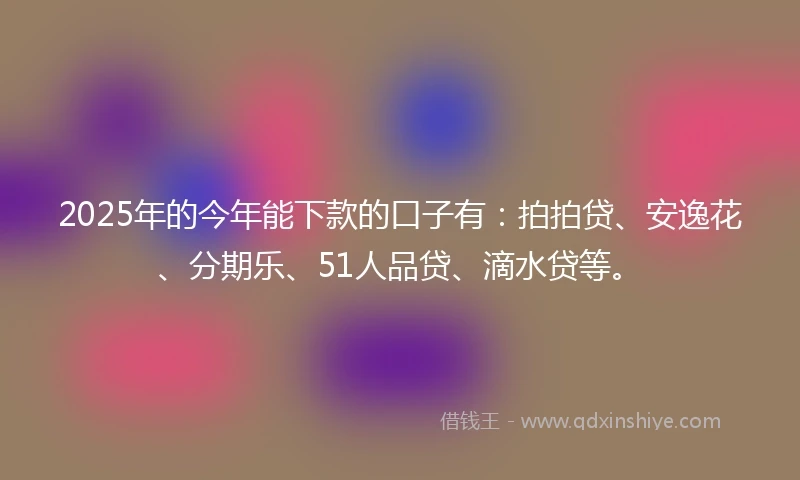 2025年的今年能下款的口子有：拍拍贷、安逸花、分期乐、51人品贷、滴水贷等。