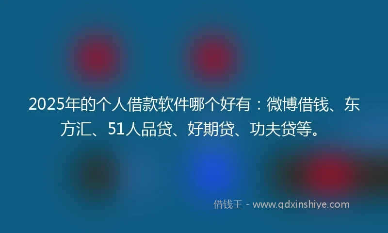 2025年的个人借款软件哪个好有：微博借钱、东方汇、51人品贷、好期贷、功夫贷等。