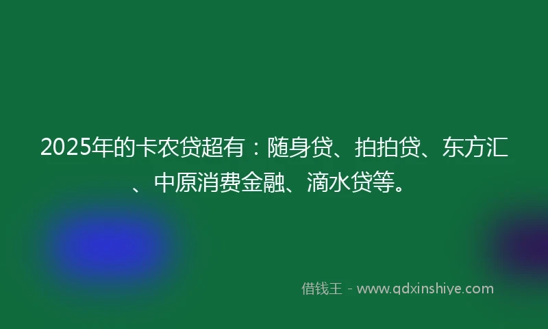 2025年的卡农贷超有：随身贷、拍拍贷、东方汇、中原消费金融、滴水贷等。