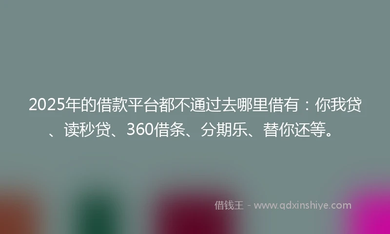 2025年的借款平台都不通过去哪里借有：你我贷、读秒贷、360借条、分期乐、替你还等。