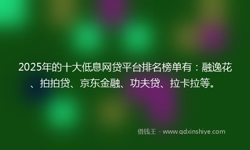 2025年的十大低息网贷平台排名榜单有：融逸花、拍拍贷、京东金融、功夫贷、拉卡拉等。