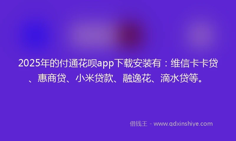 2025年的付通花呗app下载安装有：维信卡卡贷、惠商贷、小米贷款、融逸花、滴水贷等。