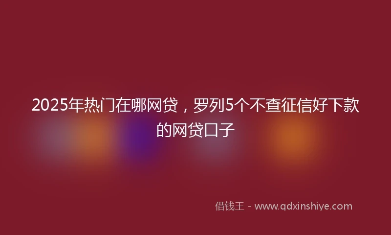 2025年热门在哪网贷，罗列5个不查征信好下款的网贷口子