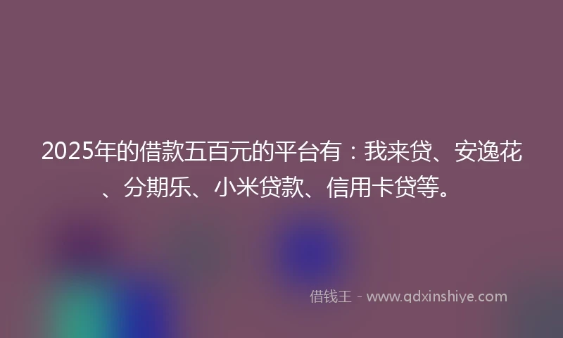 2025年的借款五百元的平台有:我来贷、安逸花、分期乐、小米贷款、信用卡贷等。