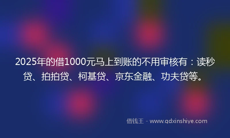 2025年的借1000元马上到账的不用审核有：读秒贷、拍拍贷、柯基贷、京东金融、功夫贷等。