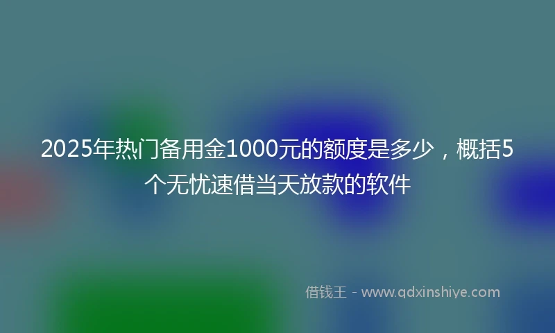 2025年热门备用金1000元的额度是多少，概括5个无忧速借当天放款的软件