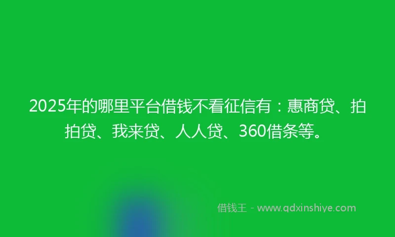 2025年的哪里平台借钱不看征信有：惠商贷、拍拍贷、我来贷、人人贷、360借条等。