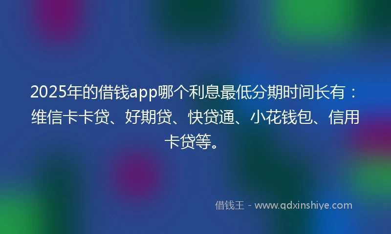 2025年的借钱app哪个利息最低分期时间长有：维信卡卡贷、好期贷、快贷通、小花钱包、信用卡贷等。