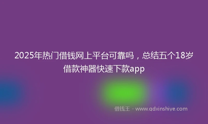 2025年热门借钱网上平台可靠吗，总结五个18岁借款神器快速下款app