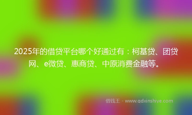 2025年的借贷平台哪个好通过有：柯基贷、团贷网、e微贷、惠商贷、中原消费金融等。