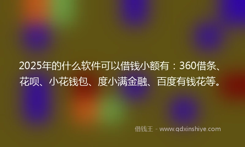 2025年的什么软件可以借钱小额有：360借条、花呗、小花钱包、度小满金融、百度有钱花等。