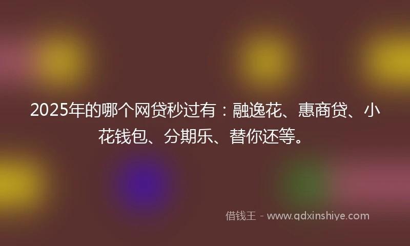 2025年的哪个网贷秒过有：融逸花、惠商贷、小花钱包、分期乐、替你还等。