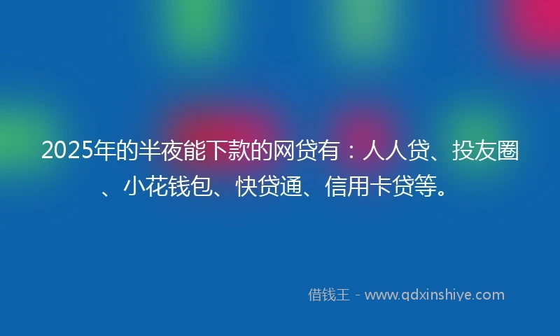 2025年的半夜能下款的网贷有：人人贷、投友圈、小花钱包、快贷通、信用卡贷等。