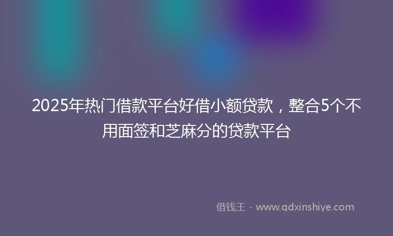 2025年热门借款平台好借小额贷款,整合5个不用面签和芝麻分的贷款平台