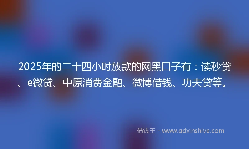 2025年的二十四小时放款的网黑口子有:读秒贷、e微贷、中原消费金融、微博借钱、功夫贷等。