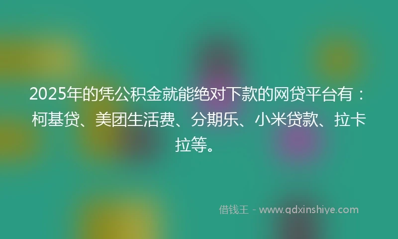 2025年的凭公积金就能绝对下款的网贷平台有：柯基贷、美团生活费、分期乐、小米贷款、拉卡拉等。