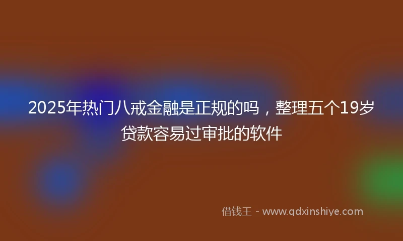 2025年热门八戒金融是正规的吗,整理五个19岁贷款容易过审批的软件