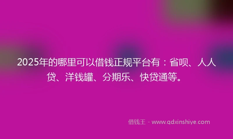 2025年的哪里可以借钱正规平台有：省呗、人人贷、洋钱罐、分期乐、快贷通等。